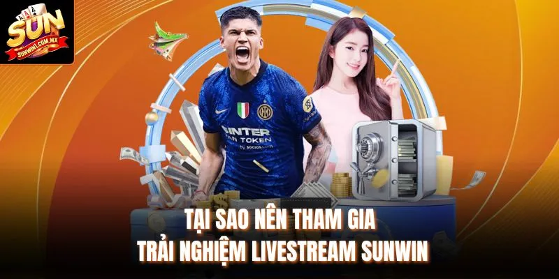 Tại sao nên tham gia trải nghiệm Livestream Sunwin